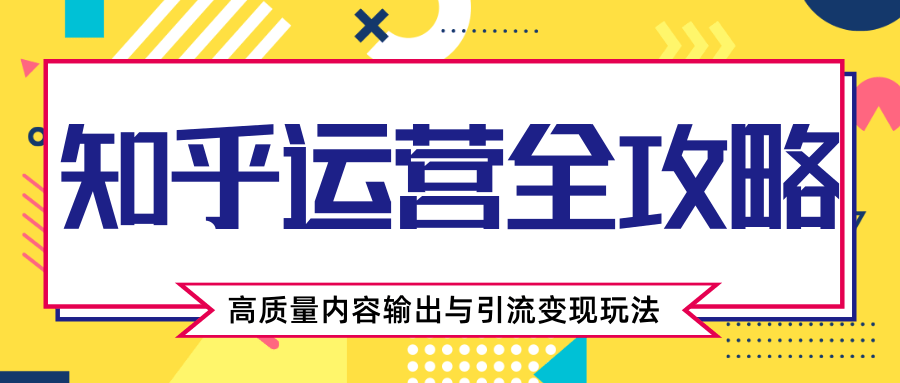 知乎运营全攻略，涨盐值最快的方法，高质量内容输出与引流变现玩法（共3节视频）-文强博客