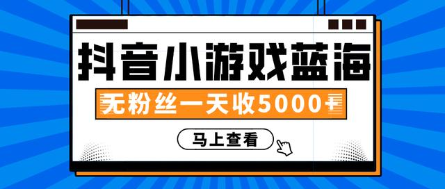 赚钱计划：抖音小游戏蓝海项目，无粉丝一天收入5000+-文强博客