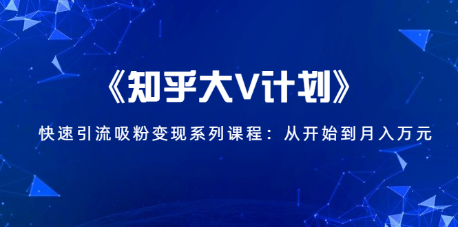 《知乎大V计划》快速引流吸粉变现系列课程：从0开始到月入万元-文强博客