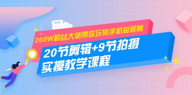 260W粉丝大佬带你玩转手机短视频：20节剪辑+9节拍摄 实操教学课程-文强博客