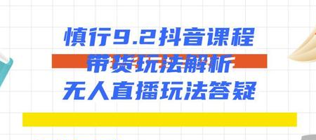 慎行抖音课程：带货玩法解析+无人直播玩法答疑-文强博客