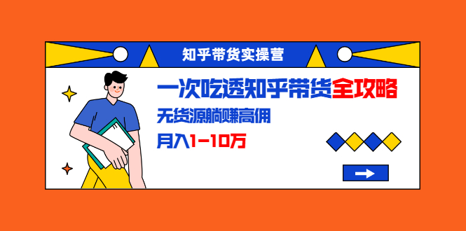 知乎带货实操营：一次吃透知乎带货全攻略 无货源躺赚高佣，月入1-10万-文强博客