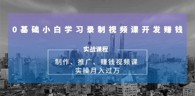 0基础小白学习录制视频课开发赚钱：制作、推广、赚钱视频课 实操月入过万-文强博客