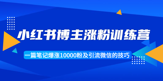 小红书博主涨粉训练营：一篇笔记爆涨10000粉及引流微信的技巧-文强博客