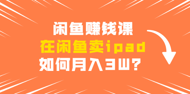 闲鱼赚钱课：在闲鱼卖ipad，如何月入3W？详细操作教程-文强博客