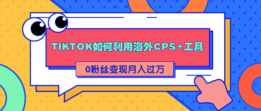 详细解析TIKTOK如何利用海外CPS+工具0粉丝轻松变现月入过万-文强博客