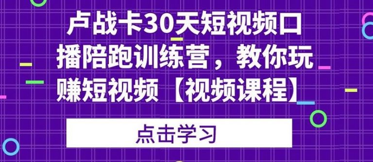 卢战卡30天短视频口播陪跑训练营，教你玩赚短视频-文强博客