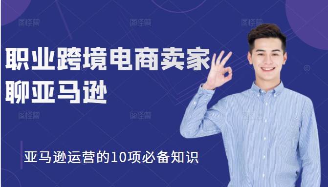 职业跨境电商卖家聊亚马逊：亚马逊运营的10项必备知识，12堂课让你看懂亚马逊运营-文强博客