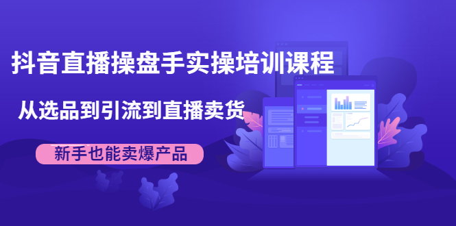 抖音直播操盘手实操培训课程：从选品到引流到直播卖货，新手也能卖爆产品-文强博客