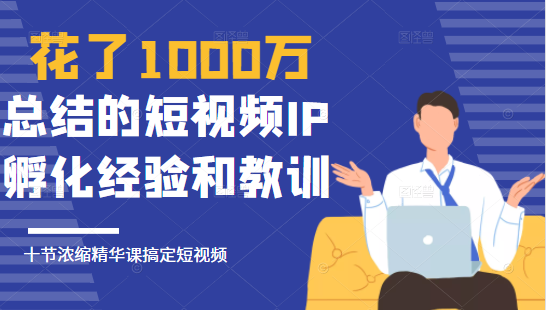 花了1000万总结出来的短视频IP孵化经验和教训，10堂浓缩精华课助你搞定短视频-文强博客