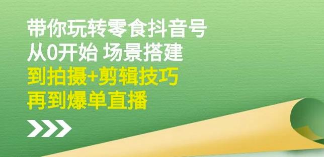 隋校长带你玩转抖音零食号：从0开始场景搭建，到拍摄+剪辑技巧，再到爆单直播-文强博客