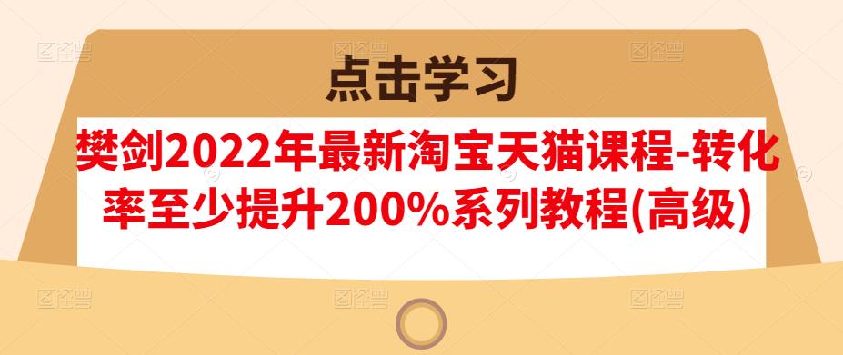 樊剑2022年最新淘宝天猫课程-转化率至少提升200%系列教程(高级)-文强博客