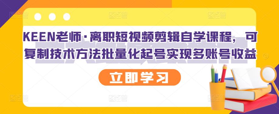 KEEN老师·离职短视频剪辑自学课程，可复制技术方法批量化起号实现多账号收益-文强博客