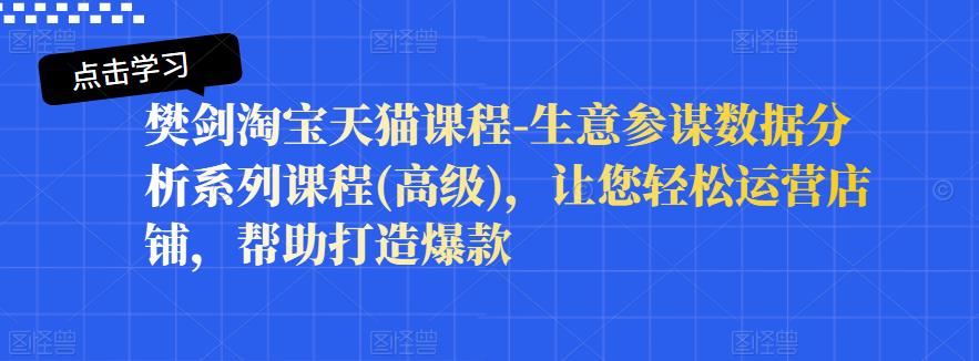 樊剑淘宝天猫课程-生意参谋数据分析系列课程(高级)，让您轻松运营店铺，帮助打造爆款-文强博客