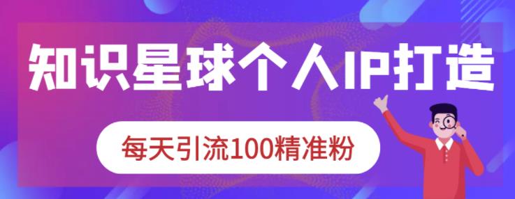 知识星球个人IP打造系列课程，每天引流100精准粉-文强博客