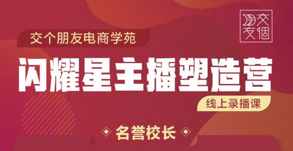 交个朋友:闪耀星主播塑造营2207期，3天2夜入门带货主播，懂人性懂客户成为王者销售-文强博客