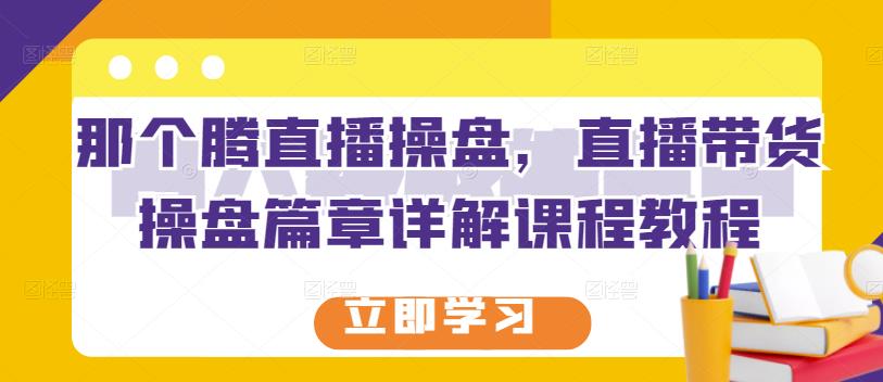 那个腾直播操盘，直播带货操盘篇章详解课程教程-文强博客