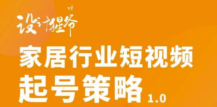 【设计猩爷】家居行业短视频起号策略，家居行业非主流短视频策略课价值4980元-文强博客