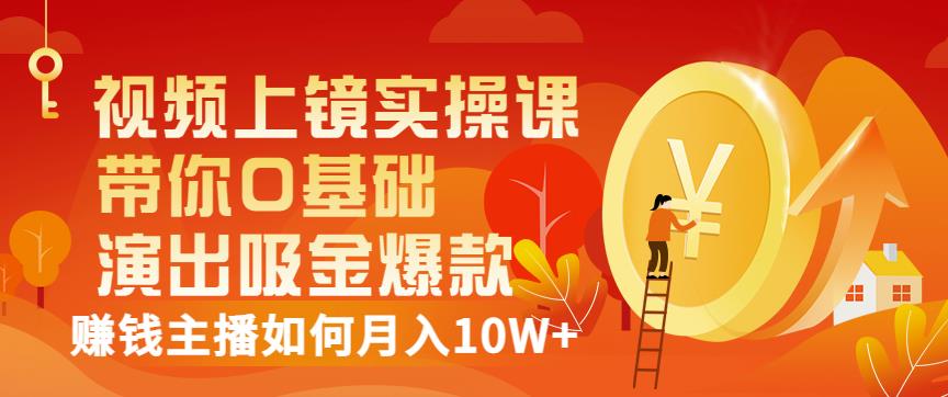 视频上镜实操课：带你0基础演出吸金爆款，赚钱主播如何月入10W+-文强博客