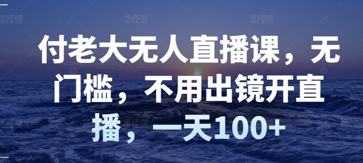 付老大无人直播课，无门槛，不用出镜开直播，一天100+-文强博客