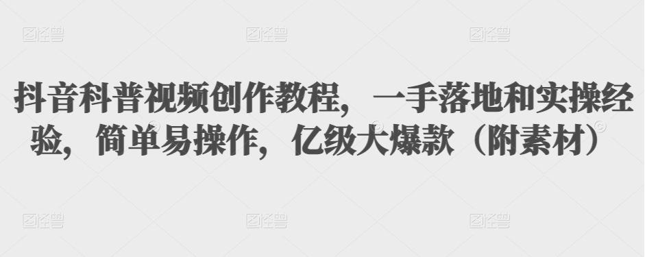 抖音科普视频创作教程，一手落地和实操经验，简单易操作，亿级大爆款（附素材）-文强博客