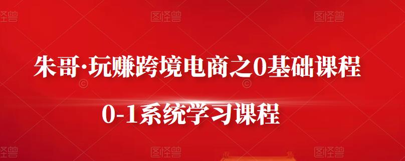 朱哥·玩赚跨境电商之0基础课程，0-1系统学习课程-文强博客