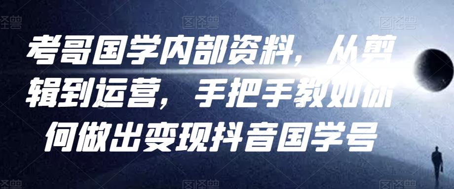 考哥国学内部资料，从剪辑到运营，手把手教如你‬何做出变现抖音‬国学号（教程+素材+模板）-文强博客