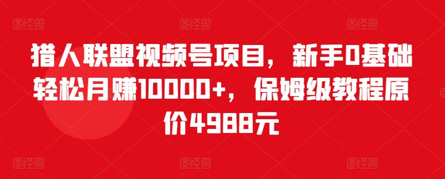 猎人联盟视频号项目，新手0基础轻松月赚10000+，保姆级教程原价4988元-文强博客