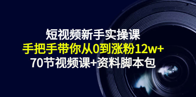 短视频新手实操课：手把手带你从0到涨粉12w+（70节视频课+资料脚本包）-文强博客