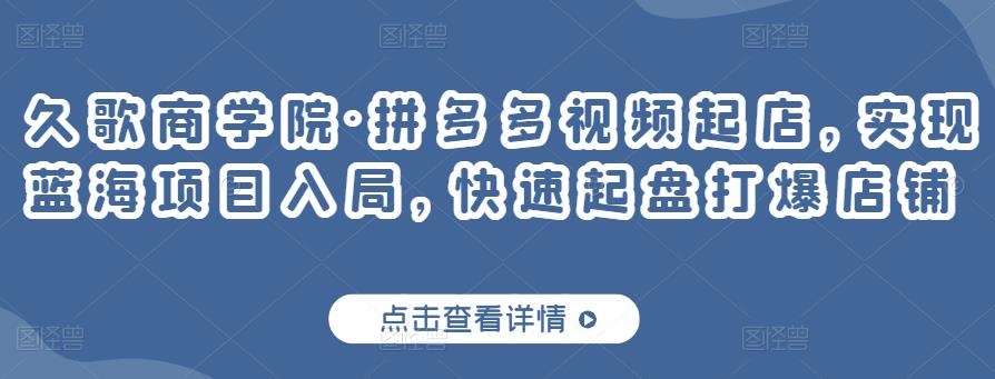 久歌商学院·拼多多视频起店，实现蓝海项目入局，快速起盘打爆店铺-文强博客