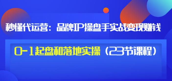 秒懂代运营：品牌IP操盘手实战赚钱，0-1起盘和落地实操（23节课程）价值199-文强博客