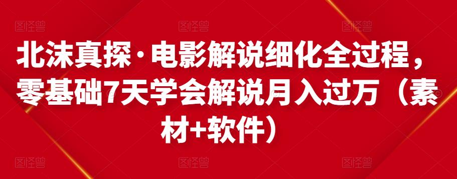 北沫真探·电影解说细化全过程，零基础7天学会电影解说月入过万（教程+素材+软件）-文强博客