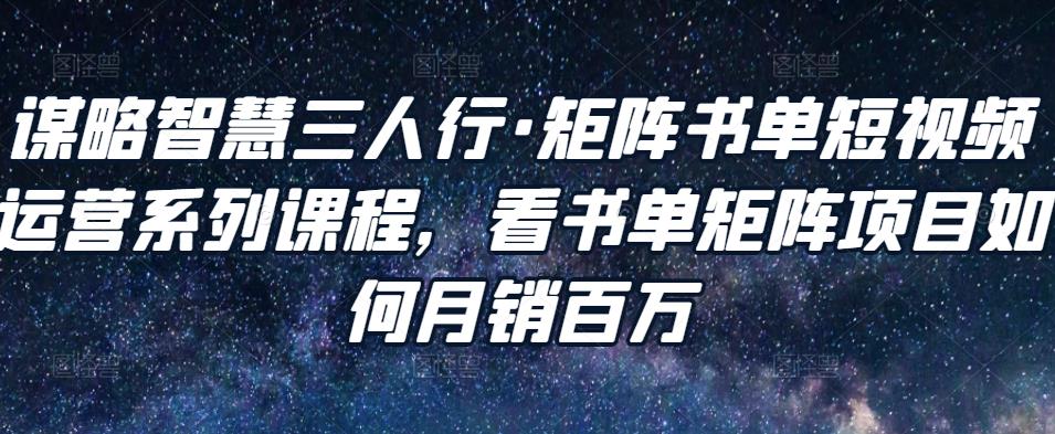 谋略智慧三人行·矩阵书单短视频运营系列课程，看书单矩阵项目如何月销百万-文强博客