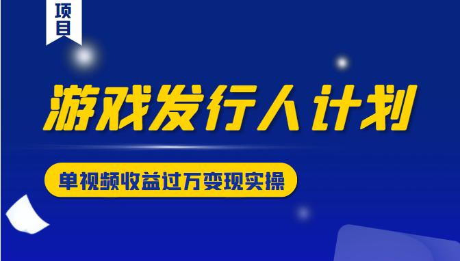 游戏发行人计划变现实操项目，单视频收益过万（34节视频课）-文强博客