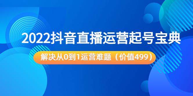 2022抖音直播运营起号宝典：解决从0到1运营难题（价值499元）-文强博客