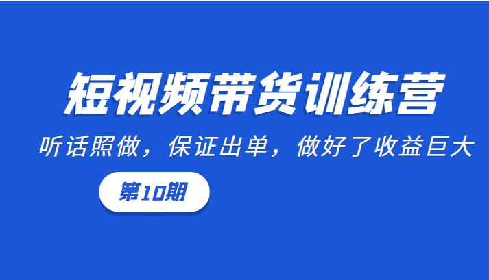 短视频带货训练营：听话照做，保证出单，做好了收益巨大（第10期）-文强博客