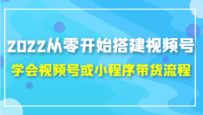 2022从零开始搭建视频号,学会视频号或小程序带货流程（价值599元）-文强博客