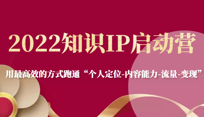 2022知识IP启动营，用最高效的方式跑通“个人定位-内容能力-流量-变现”-文强博客