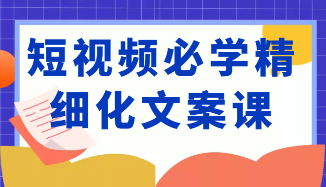 短视频必学精细化文案课，提升你的内容创作能力、升级迭代能力和变现力（价值333元）-文强博客