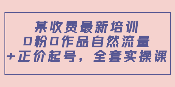 某最新收费培训内容：0粉0作品自然流量+正价起号，全套实操课-文强博客