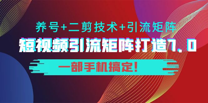 短视频引流矩阵打造7.0，养号+二剪技术+引流矩阵 一部手机搞定！-文强博客