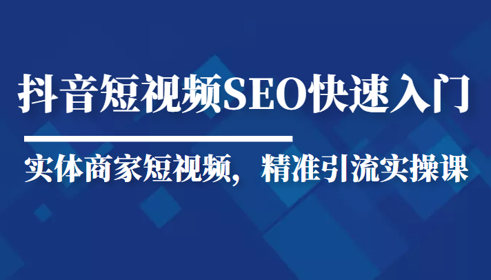 抖音短视频Seo搜索排名优化新手快速入门教程，实体商家短视频，精准引流实操课-文强博客