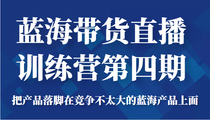 蓝海带货直播训练营第四期，把产品落脚在竞争不太大的蓝海产品上面（价值4980元）-文强博客