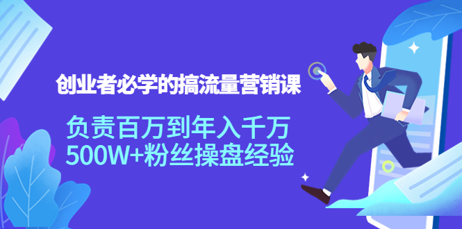 创业者必学的搞流量营销课：负责百万到年入千万，500W+粉丝操盘经验-文强博客