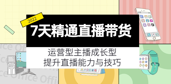 7天精通直播带货，运营型主播成长型，提升直播能力与技巧（19节课）-文强博客