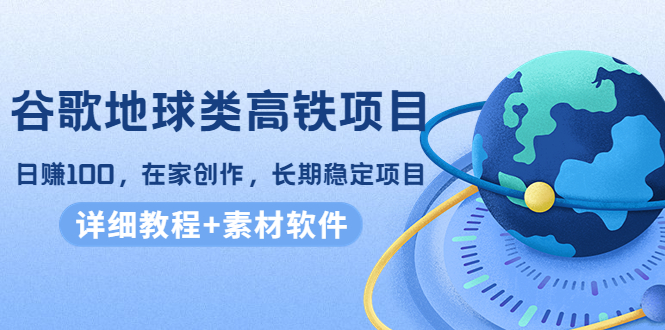 谷歌地球类高铁项目，日赚100，在家创作，长期稳定项目（教程+素材软件）-文强博客