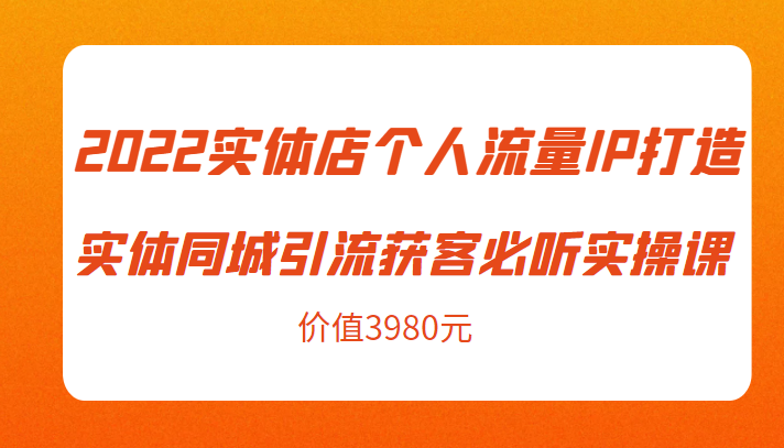 2022实体店个人流量IP打造实体同城引流获客必听实操课，61节完整版（价值3980元）-文强博客