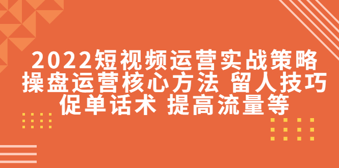 2022短视频运营实战策略：操盘运营核心方法 留人技巧促单话术 提高流量等-文强博客