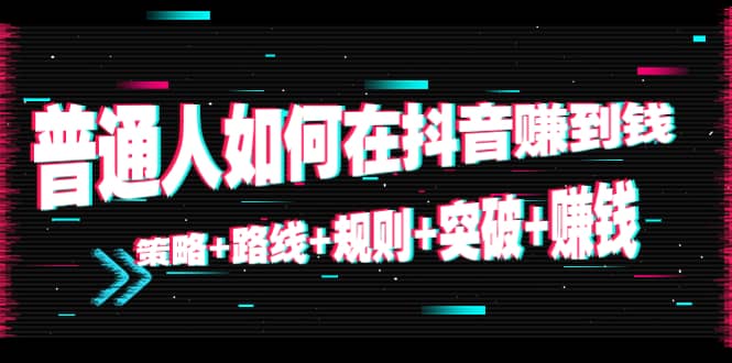 普通人如何在抖音赚到钱：策略 路线 规则 突破 赚钱（10节课）-文强博客