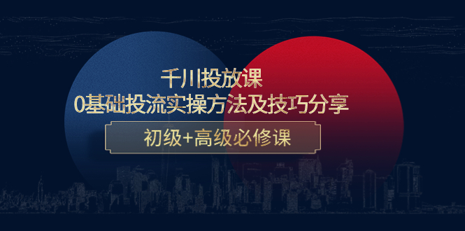 千川投放课：0基础投流实操方法及技巧分享，初级+高级必修课-文强博客